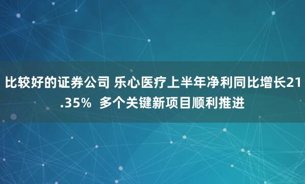 比较好的证券公司 乐心医疗上半年净利同比增长21.35%  多个关键新项目顺利推进