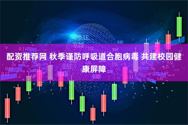 配资推荐网 秋季谨防呼吸道合胞病毒 共建校园健康屏障