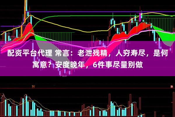 配资平台代理 常言：老泄残精，人穷寿尽，是何寓意？安度晚年，6件事尽量别做
