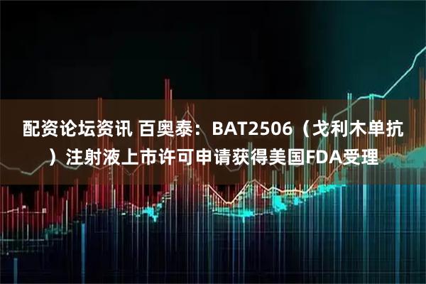 配资论坛资讯 百奥泰：BAT2506（戈利木单抗）注射液上市许可申请获得美国FDA受理