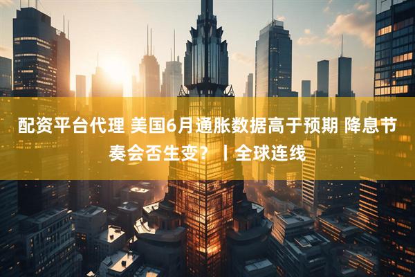 配资平台代理 美国6月通胀数据高于预期 降息节奏会否生变?丨全球连线