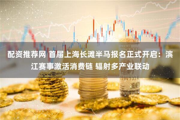 配资推荐网 首届上海长滩半马报名正式开启：滨江赛事激活消费链 辐射多产业联动