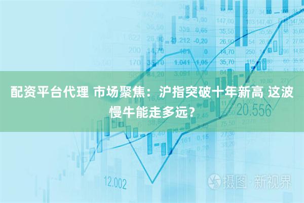 配资平台代理 市场聚焦：沪指突破十年新高 这波慢牛能走多远？