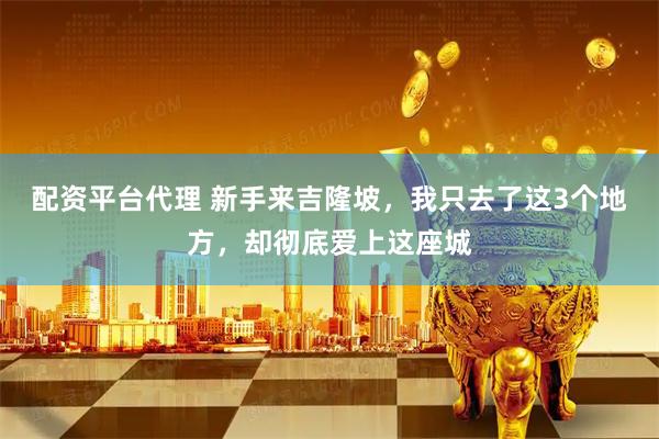 配资平台代理 新手来吉隆坡，我只去了这3个地方，却彻底爱上这座城