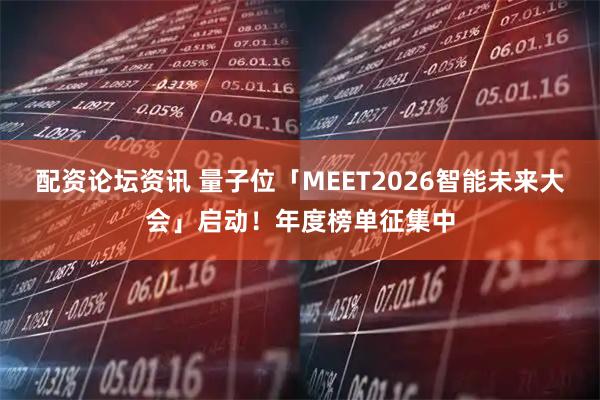 配资论坛资讯 量子位「MEET2026智能未来大会」启动！年度榜单征集中