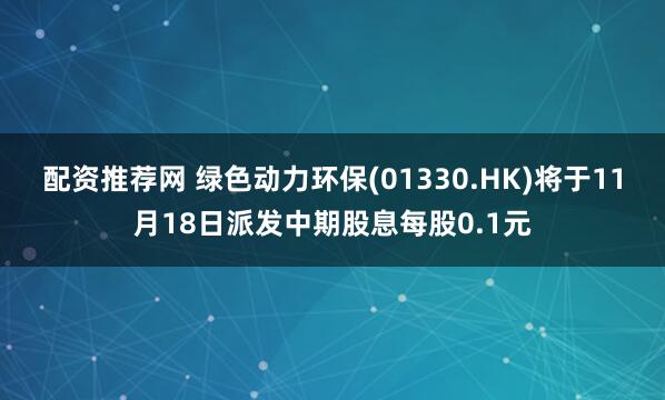 配资推荐网 绿色动力环保(01330.HK)将于11月18日派发中期股息每股0.1元