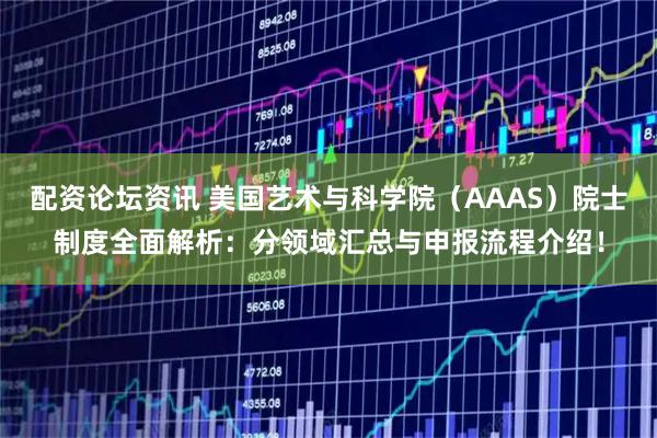 配资论坛资讯 美国艺术与科学院（AAAS）院士制度全面解析：分领域汇总与申报流程介绍！