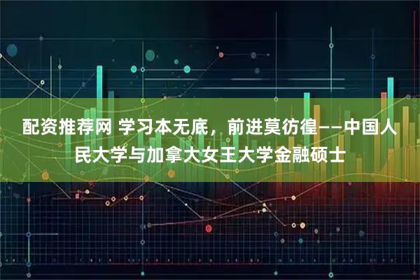 配资推荐网 学习本无底，前进莫彷徨——中国人民大学与加拿大女王大学金融硕士