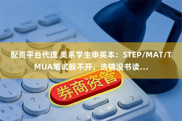 配资平台代理 美系学生申英本：STEP/MAT/TMUA笔试躲不开，选错没书读…