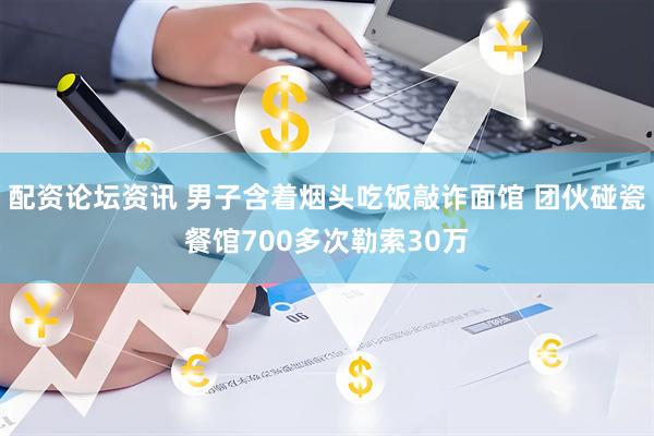 配资论坛资讯 男子含着烟头吃饭敲诈面馆 团伙碰瓷餐馆700多次勒索30万